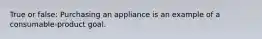 True or false: Purchasing an appliance is an example of a consumable-product goal.