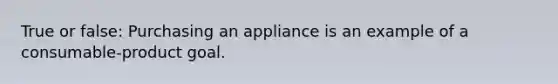 True or false: Purchasing an appliance is an example of a consumable-product goal.