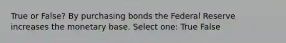 True or False? By purchasing bonds the Federal Reserve increases the monetary base. Select one: True False