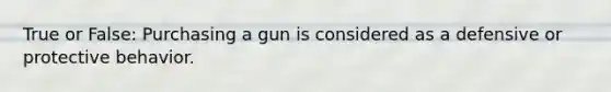 True or False: Purchasing a gun is considered as a defensive or protective behavior.