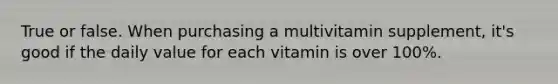 True or false. When purchasing a multivitamin supplement, it's good if the daily value for each vitamin is over 100%.