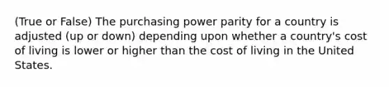 (True or False) The purchasing power parity for a country is adjusted (up or down) depending upon whether a country's cost of living is lower or higher than the cost of living in the United States.