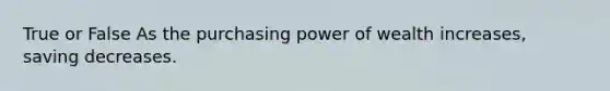 True or False As the purchasing power of wealth increases, saving decreases.