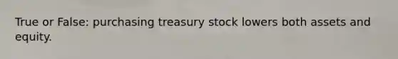 True or False: purchasing treasury stock lowers both assets and equity.