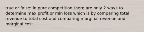 true or false: in pure competition there are only 2 ways to determine max profit or min loss which is by comparing total revenue to total cost and comparing marginal revenue and marginal cost