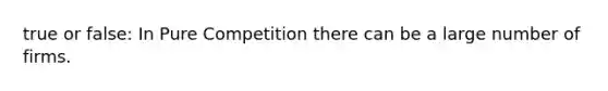 true or false: In Pure Competition there can be a large number of firms.