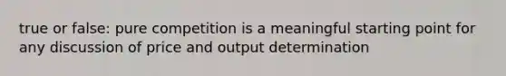 true or false: pure competition is a meaningful starting point for any discussion of price and output determination