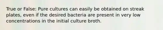 True or False: Pure cultures can easily be obtained on streak plates, even if the desired bacteria are present in very low concentrations in the initial culture broth.