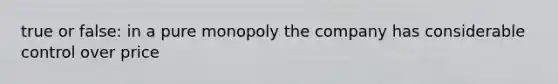 true or false: in a pure monopoly the company has considerable control over price