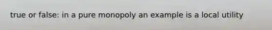 true or false: in a pure monopoly an example is a local utility