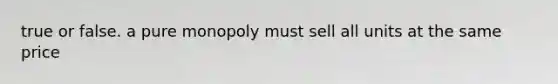 true or false. a pure monopoly must sell all units at the same price
