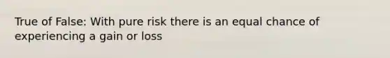 True of False: With pure risk there is an equal chance of experiencing a gain or loss