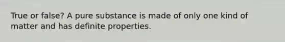 True or false? A pure substance is made of only one kind of matter and has definite properties.