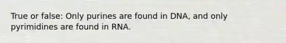 True or false: Only purines are found in DNA, and only pyrimidines are found in RNA.