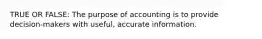 TRUE OR FALSE: The purpose of accounting is to provide decision-makers with useful, accurate information.