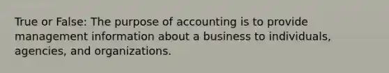 True or False: The purpose of accounting is to provide management information about a business to individuals, agencies, and organizations.