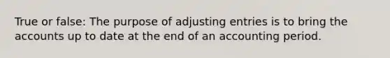 True or false: The purpose of <a href='https://www.questionai.com/knowledge/kGxhM5fzgy-adjusting-entries' class='anchor-knowledge'>adjusting entries</a> is to bring the accounts up to date at the end of an accounting period.