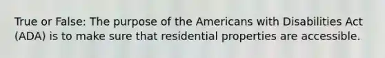 True or False: The purpose of the Americans with Disabilities Act (ADA) is to make sure that residential properties are accessible.