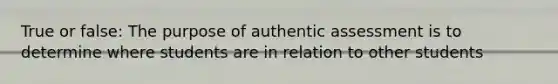 True or false: The purpose of authentic assessment is to determine where students are in relation to other students