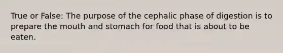 True or False: The purpose of the cephalic phase of digestion is to prepare the mouth and stomach for food that is about to be eaten.