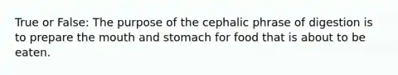 True or False: The purpose of the cephalic phrase of digestion is to prepare the mouth and stomach for food that is about to be eaten.