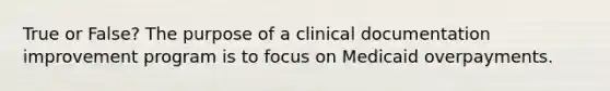 True or False? The purpose of a clinical documentation improvement program is to focus on Medicaid overpayments.