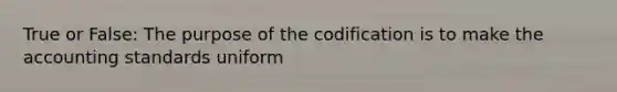 True or False: The purpose of the codification is to make the accounting standards uniform