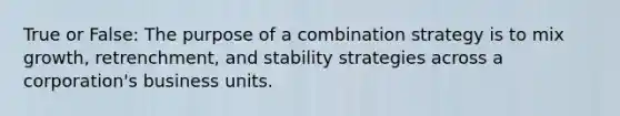 True or False: The purpose of a combination strategy is to mix growth, retrenchment, and stability strategies across a corporation's business units.