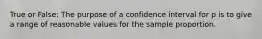 True or False: The purpose of a confidence interval for p is to give a range of reasonable values for the sample proportion.