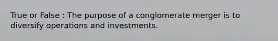 True or False : The purpose of a conglomerate merger is to diversify operations and investments.