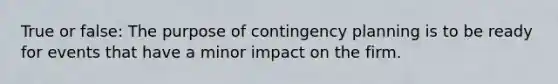 True or false: The purpose of contingency planning is to be ready for events that have a minor impact on the firm.