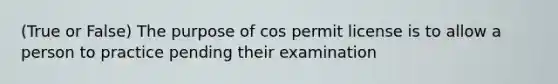 (True or False) The purpose of cos permit license is to allow a person to practice pending their examination