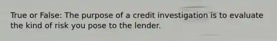 True or False: The purpose of a credit investigation is to evaluate the kind of risk you pose to the lender.