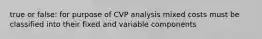 true or false: for purpose of CVP analysis mixed costs must be classified into their fixed and variable components