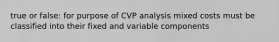 true or false: for purpose of CVP analysis mixed costs must be classified into their fixed and variable components