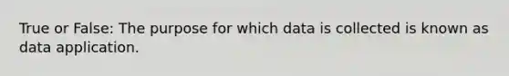 True or False: The purpose for which data is collected is known as data application.