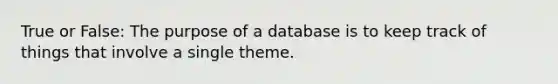 True or False: The purpose of a database is to keep track of things that involve a single theme.