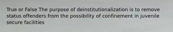 True or False The purpose of deinstitutionalization is to remove status offenders from the possibility of confinement in juvenile secure facilities