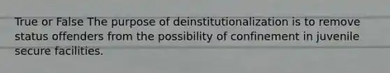 True or False The purpose of deinstitutionalization is to remove status offenders from the possibility of confinement in juvenile secure facilities.