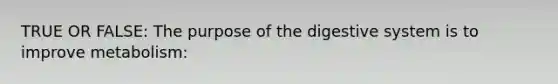 TRUE OR FALSE: The purpose of the digestive system is to improve metabolism: