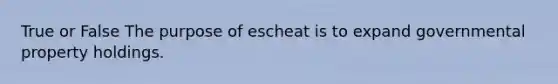 True or False The purpose of escheat is to expand governmental property holdings.