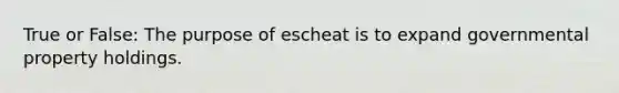 True or False: The purpose of escheat is to expand governmental property holdings.