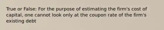 True or False: For the purpose of estimating the firm's cost of capital, one cannot look only at the coupon rate of the firm's existing debt