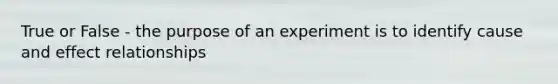 True or False - the purpose of an experiment is to identify cause and effect relationships