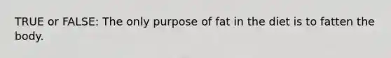 TRUE or FALSE: The only purpose of fat in the diet is to fatten the body.