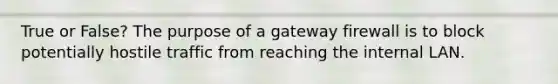 True or False? The purpose of a gateway firewall is to block potentially hostile traffic from reaching the internal LAN.