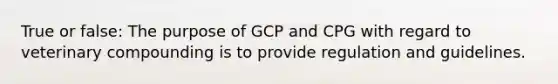 True or false: The purpose of GCP and CPG with regard to veterinary compounding is to provide regulation and guidelines.