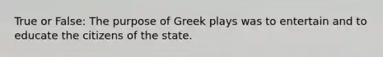 True or False: The purpose of Greek plays was to entertain and to educate the citizens of the state.