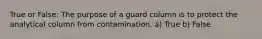 True or False: The purpose of a guard column is to protect the analytical column from contamination. a) True b) False