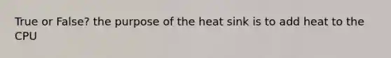 True or False? the purpose of the heat sink is to add heat to the CPU